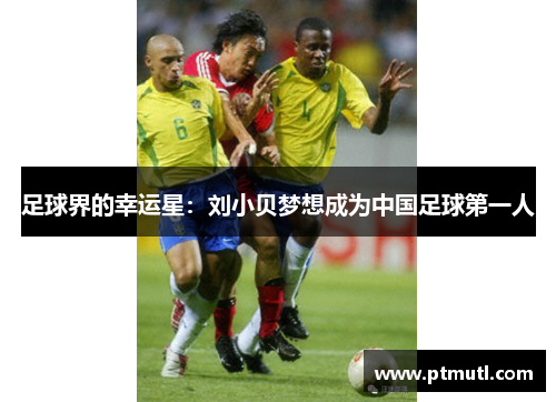 足球界的幸运星：刘小贝梦想成为中国足球第一人