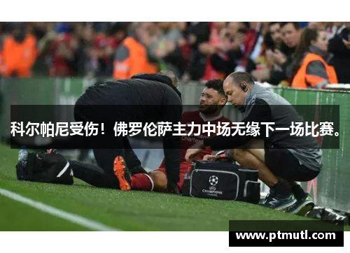 科尔帕尼受伤！佛罗伦萨主力中场无缘下一场比赛。