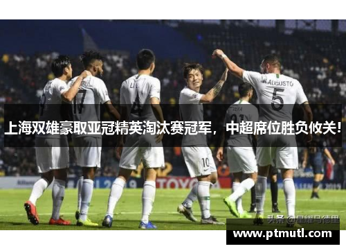 上海双雄豪取亚冠精英淘汰赛冠军，中超席位胜负攸关!