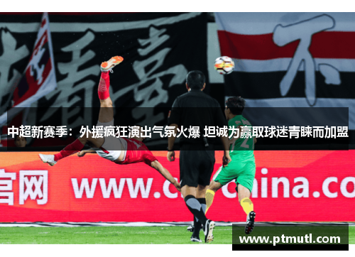 中超新赛季：外援疯狂演出气氛火爆 坦诚为赢取球迷青睐而加盟