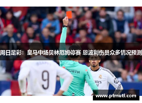 周日足彩：皇马中场贝林厄姆停赛 恩波利伤员众多情况预测