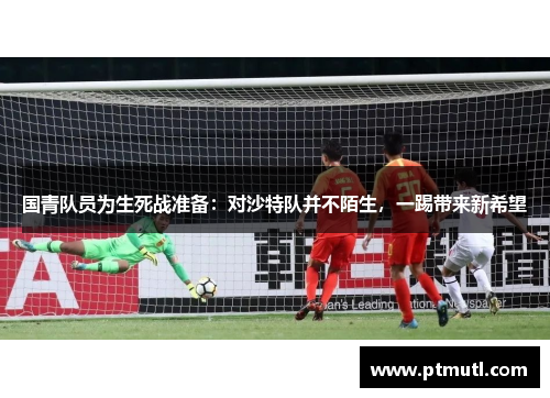 国青队员为生死战准备：对沙特队并不陌生，一踢带来新希望