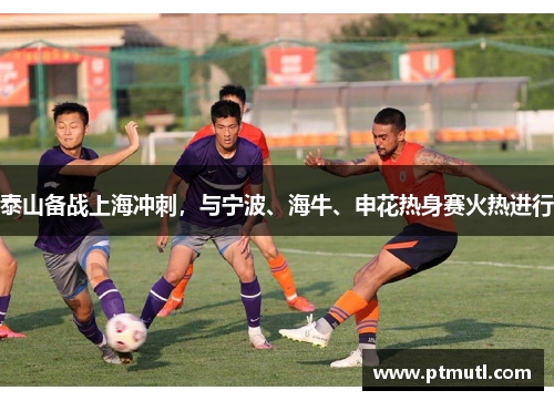 泰山备战上海冲刺，与宁波、海牛、申花热身赛火热进行